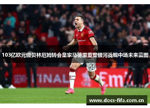 103亿欧元级贝林厄姆转会皇家马德里重塑银河战舰中场未来蓝图 103亿欧元级贝林厄姆转会皇家马德里重塑银河战舰中场未来蓝图