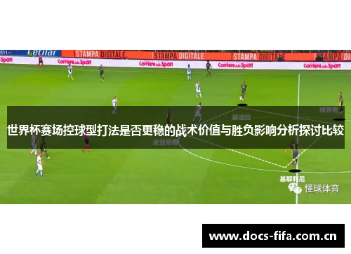 世界杯赛场控球型打法是否更稳的战术价值与胜负影响分析探讨比较 世界杯赛场控球型打法是否更稳的战术价值与胜负影响分析探讨比较