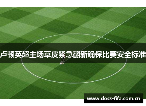 卢顿英超主场草皮紧急翻新确保比赛安全标准