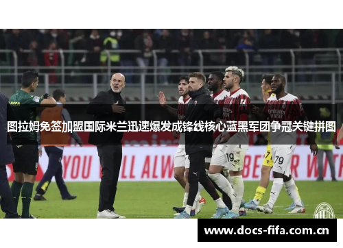 图拉姆免签加盟国际米兰迅速爆发成锋线核心蓝黑军团争冠关键拼图 图拉姆免签加盟国际米兰迅速爆发成锋线核心蓝黑军团争冠关键拼图